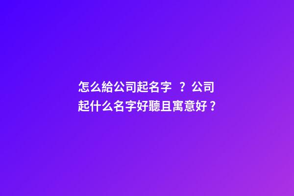 怎么給公司起名字？公司起什么名字好聽且寓意好？-第1張-公司起名-玄機派